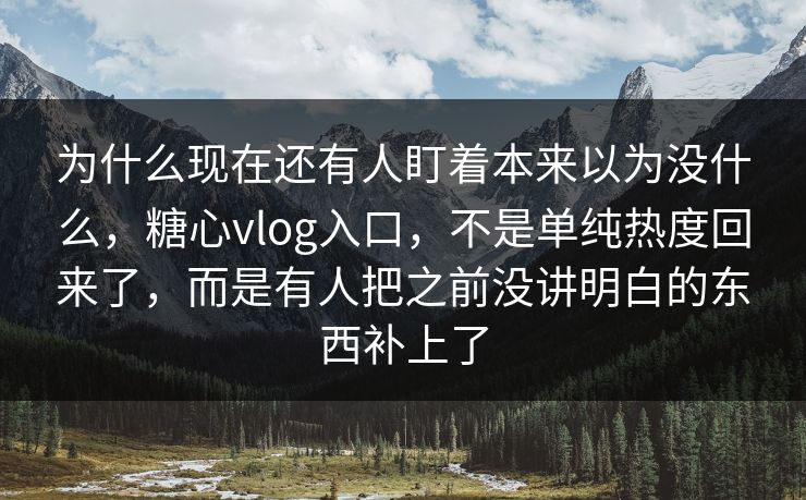 为什么现在还有人盯着本来以为没什么，糖心vlog入口，不是单纯热度回来了，而是有人把之前没讲明白的东西补上了