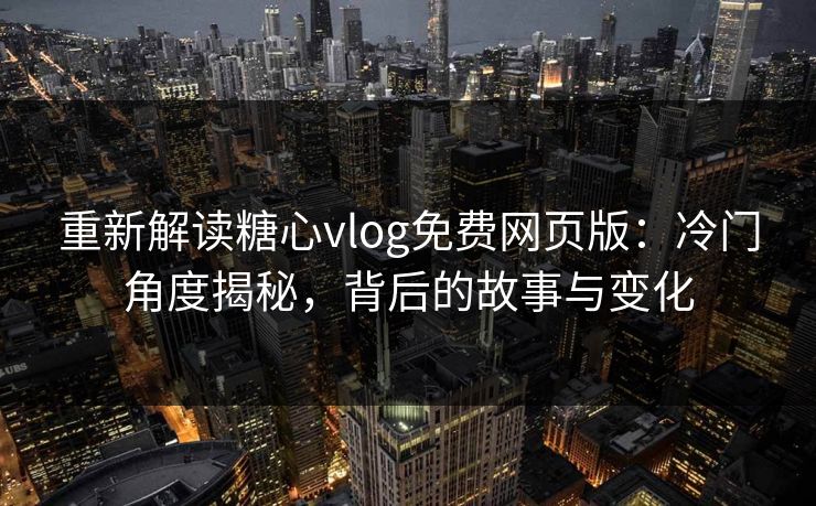 重新解读糖心vlog免费网页版:冷门角度揭秘,背后的故事与变化 重新解读糖心vlog免费网页版:冷门角度揭秘,背后的故事与变化