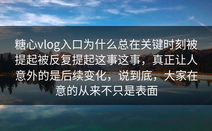 糖心vlog入口为什么总在关键时刻被提起被反复提起这事这事，真正让人意外的是后续变化，说到底，大家在意的从来不只是表面