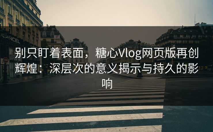 别只盯着表面，糖心Vlog网页版再创辉煌：深层次的意义揭示与持久的影响