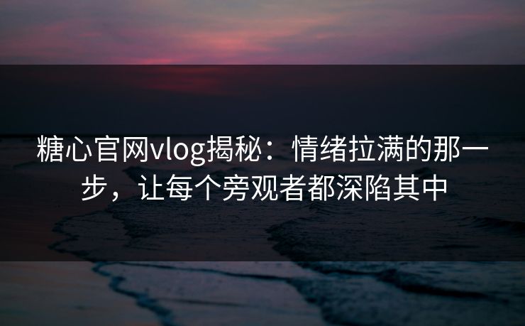 糖心官网vlog揭秘：情绪拉满的那一步，让每个旁观者都深陷其中