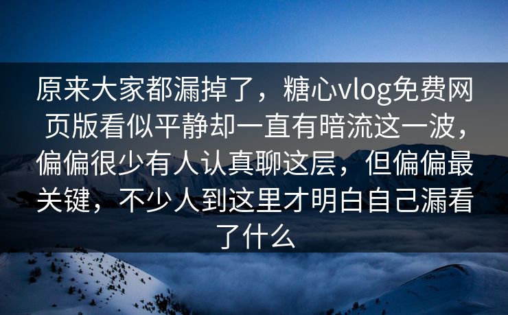 原来大家都漏掉了,糖心vlog免费网页版看似平静却一直有暗流这一波,偏偏很少有人认真聊这层,但偏偏最关键,不少人到这里才明白自己漏看了什么 原来大家都漏掉了,糖心vlog免费网页版看似平静却一直有暗流这一波,偏偏很少有人认真聊这层,但偏偏最关键,不少人到这里才明白自己漏看了什么