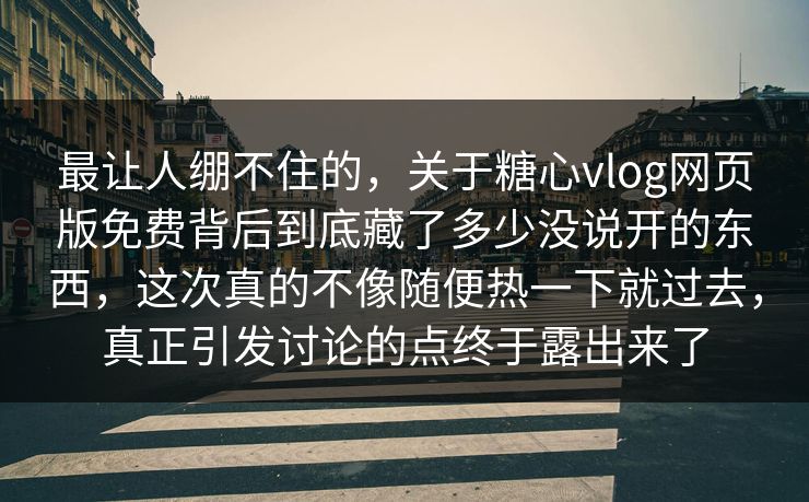最让人绷不住的，关于糖心vlog网页版免费背后到底藏了多少没说开的东西，这次真的不像随便热一下就过去，真正引发讨论的点终于露出来了