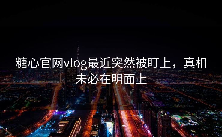 糖心官网vlog最近突然被盯上,真相未必在明面上 糖心官网vlog最近突然被盯上,真相未必在明面上