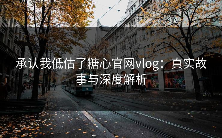 承认我低估了糖心官网vlog：真实故事与深度解析