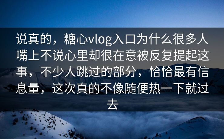 说真的，糖心vlog入口为什么很多人嘴上不说心里却很在意被反复提起这事，不少人跳过的部分，恰恰最有信息量，这次真的不像随便热一下就过去