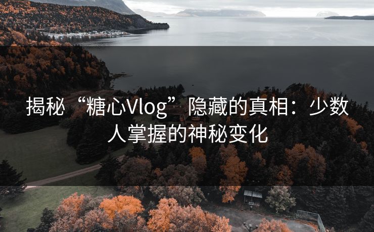 揭秘“糖心Vlog”隐藏的真相:少数人掌握的神秘变化 揭秘“糖心Vlog”隐藏的真相:少数人掌握的神秘变化