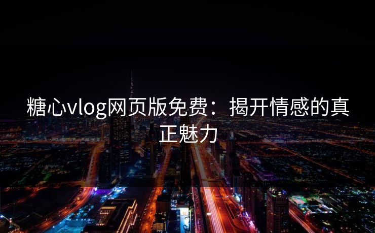 糖心vlog网页版免费:揭开情感的真正魅力 糖心vlog网页版免费:揭开情感的真正魅力