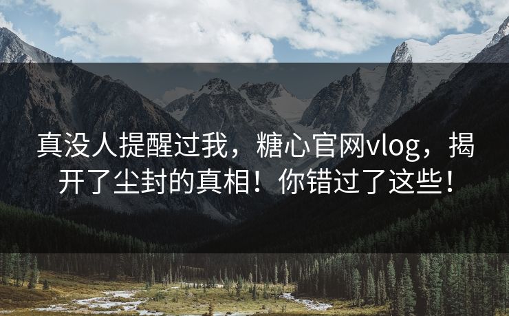真没人提醒过我，糖心官网vlog，揭开了尘封的真相！你错过了这些！