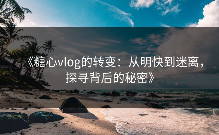 《糖心vlog的转变：从明快到迷离，探寻背后的秘密》