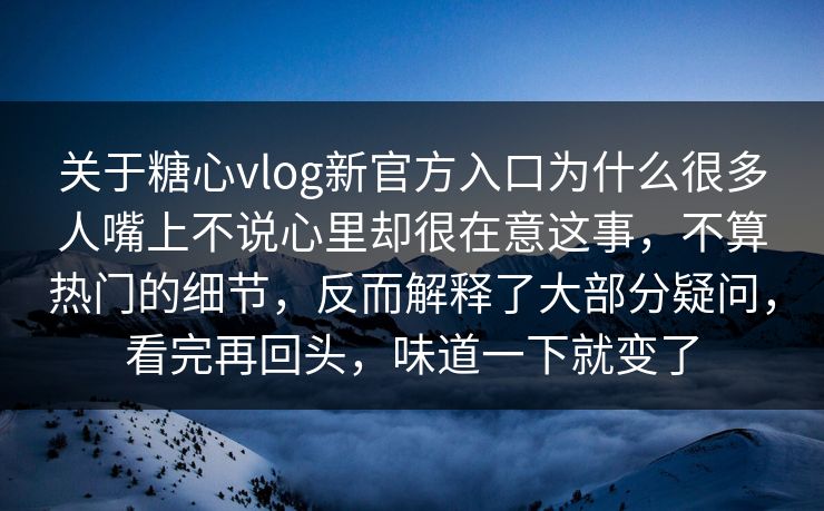 关于糖心vlog新官方入口为什么很多人嘴上不说心里却很在意这事，不算热门的细节，反而解释了大部分疑问，看完再回头，味道一下就变了