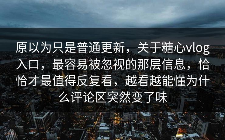 原以为只是普通更新，关于糖心vlog入口，最容易被忽视的那层信息，恰恰才最值得反复看，越看越能懂为什么评论区突然变了味
