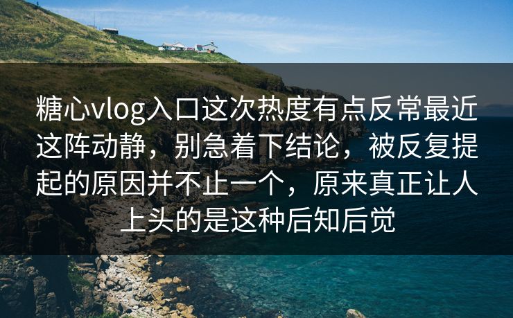 糖心vlog入口这次热度有点反常最近这阵动静，别急着下结论，被反复提起的原因并不止一个，原来真正让人上头的是这种后知后觉