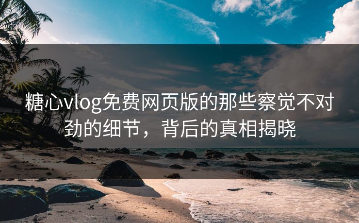 糖心vlog免费网页版的那些察觉不对劲的细节,背后的真相揭晓 糖心vlog免费网页版的那些察觉不对劲的细节,背后的真相揭晓