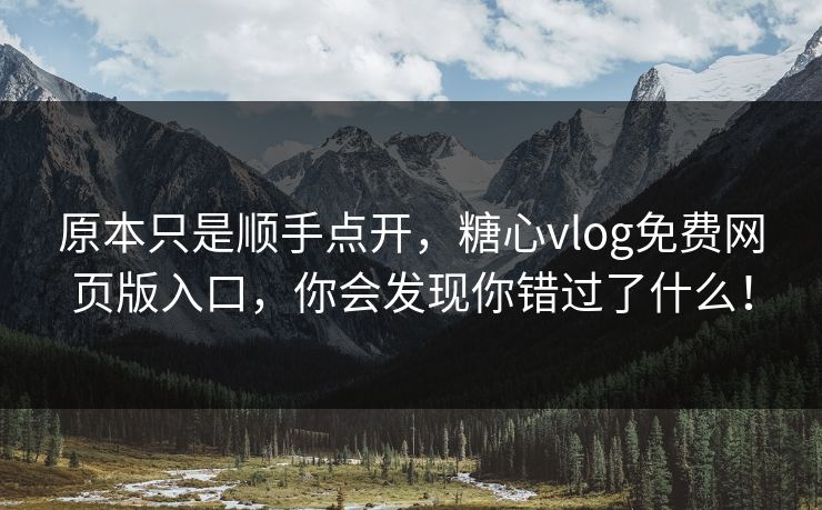 原本只是顺手点开，糖心vlog免费网页版入口，你会发现你错过了什么！