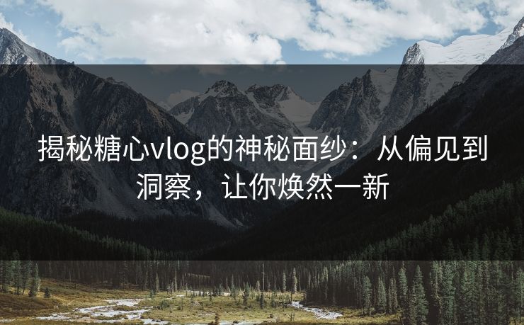 揭秘糖心vlog的神秘面纱：从偏见到洞察，让你焕然一新