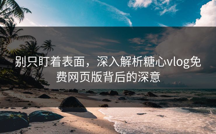 别只盯着表面，深入解析糖心vlog免费网页版背后的深意