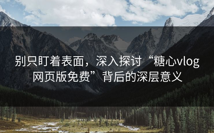 别只盯着表面，深入探讨“糖心vlog网页版免费”背后的深层意义