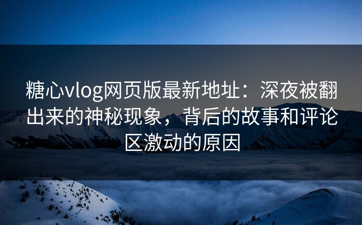 糖心vlog网页版最新地址：深夜被翻出来的神秘现象，背后的故事和评论区激动的原因