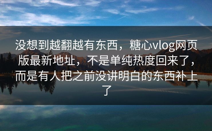 没想到越翻越有东西，糖心vlog网页版最新地址，不是单纯热度回来了，而是有人把之前没讲明白的东西补上了