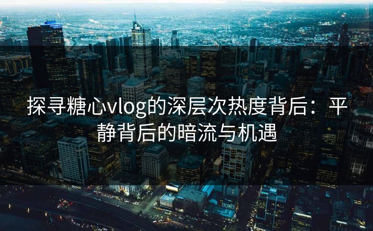 探寻糖心vlog的深层次热度背后：平静背后的暗流与机遇