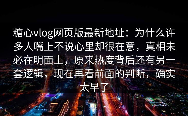 糖心vlog网页版最新地址：为什么许多人嘴上不说心里却很在意，真相未必在明面上，原来热度背后还有另一套逻辑，现在再看前面的判断，确实太早了