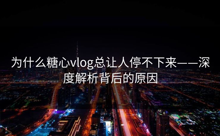 为什么糖心vlog总让人停不下来——深度解析背后的原因