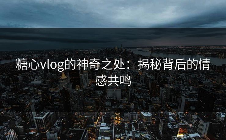 糖心vlog的神奇之处：揭秘背后的情感共鸣