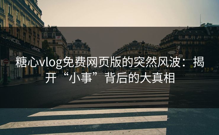 糖心vlog免费网页版的突然风波：揭开“小事”背后的大真相