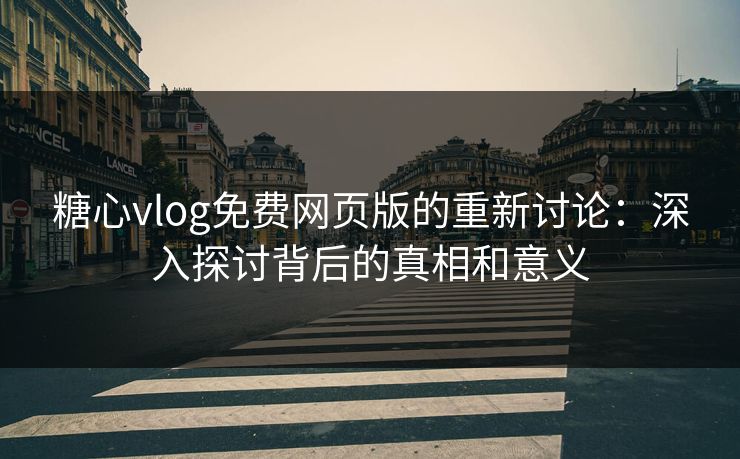 糖心vlog免费网页版的重新讨论：深入探讨背后的真相和意义