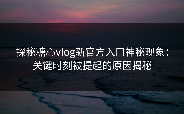 探秘糖心vlog新官方入口神秘现象：关键时刻被提起的原因揭秘