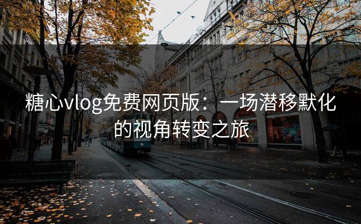 糖心vlog免费网页版：一场潜移默化的视角转变之旅
