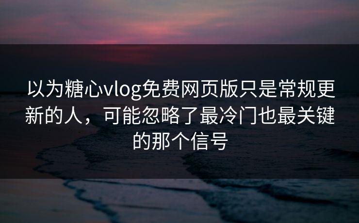 以为糖心vlog免费网页版只是常规更新的人，可能忽略了最冷门也最关键的那个信号