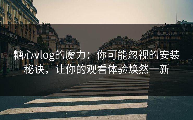 糖心vlog的魔力:你可能忽视的安装秘诀,让你的观看体验焕然一新 糖心vlog的魔力:你可能忽视的安装秘诀,让你的观看体验焕然一新