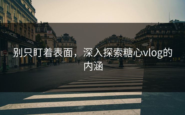 别只盯着表面，深入探索糖心vlog的内涵