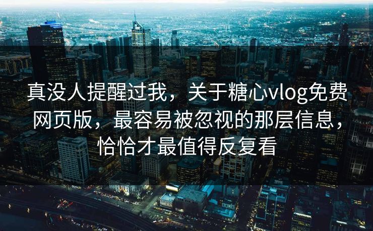 真没人提醒过我，关于糖心vlog免费网页版，最容易被忽视的那层信息，恰恰才最值得反复看