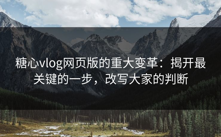 糖心vlog网页版的重大变革：揭开最关键的一步，改写大家的判断
