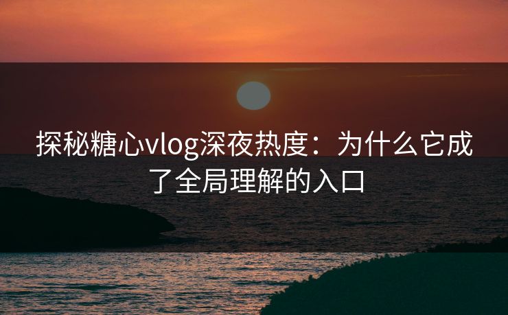 探秘糖心vlog深夜热度:为什么它成了全局理解的入口 探秘糖心vlog深夜热度:为什么它成了全局理解的入口