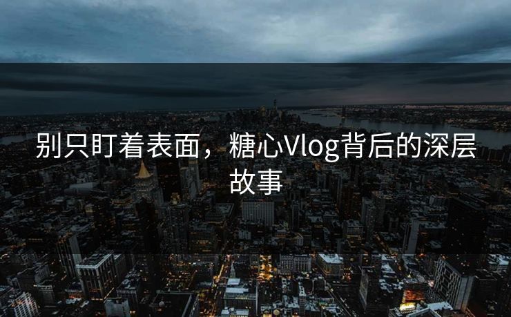 别只盯着表面，糖心Vlog背后的深层故事