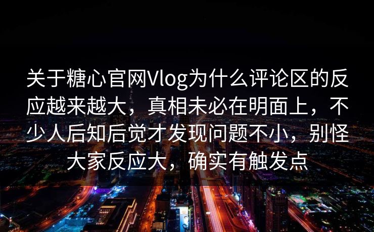 关于糖心官网Vlog为什么评论区的反应越来越大，真相未必在明面上，不少人后知后觉才发现问题不小，别怪大家反应大，确实有触发点
