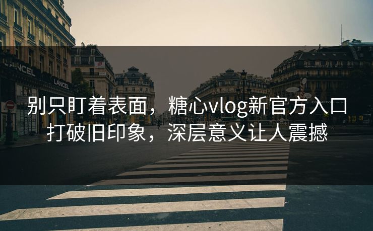 别只盯着表面，糖心vlog新官方入口打破旧印象，深层意义让人震撼