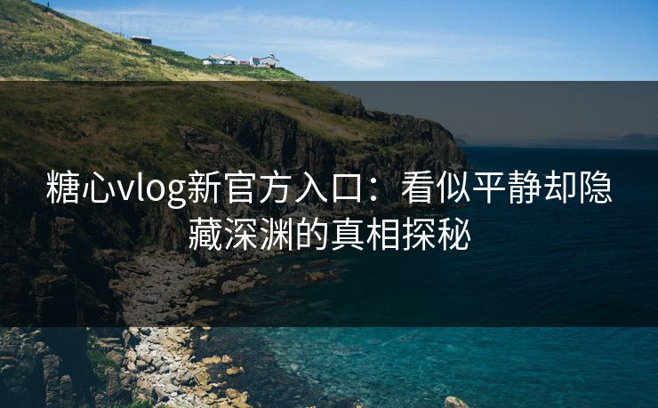 糖心vlog新官方入口：看似平静却隐藏深渊的真相探秘