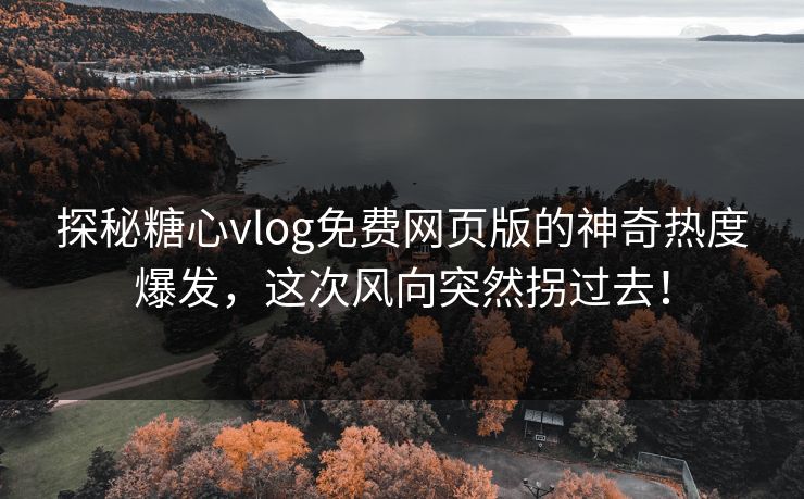 探秘糖心vlog免费网页版的神奇热度爆发,这次风向突然拐过去! 探秘糖心vlog免费网页版的神奇热度爆发,这次风向突然拐过去!
