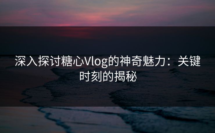 深入探讨糖心Vlog的神奇魅力：关键时刻的揭秘