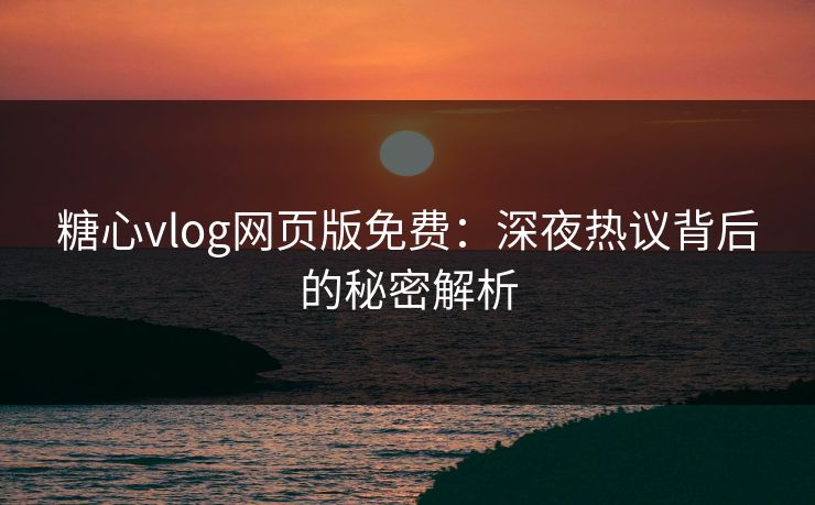 糖心vlog网页版免费：深夜热议背后的秘密解析