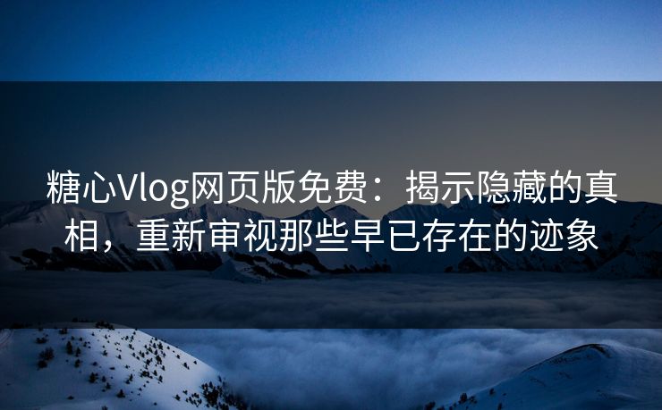 糖心Vlog网页版免费：揭示隐藏的真相，重新审视那些早已存在的迹象