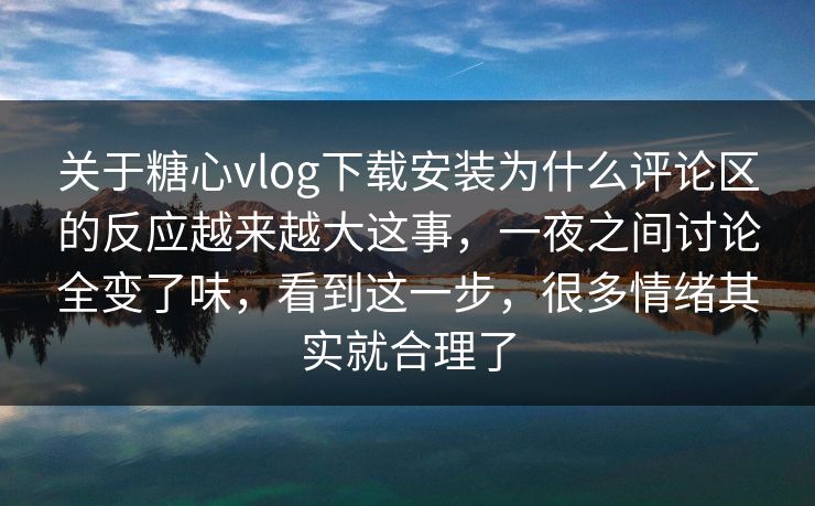 关于糖心vlog下载安装为什么评论区的反应越来越大这事，一夜之间讨论全变了味，看到这一步，很多情绪其实就合理了