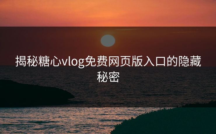 揭秘糖心vlog免费网页版入口的隐藏秘密