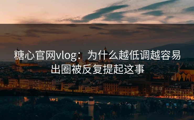 糖心官网vlog：为什么越低调越容易出圈被反复提起这事