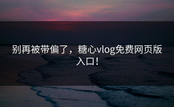 别再被带偏了，糖心vlog免费网页版入口！